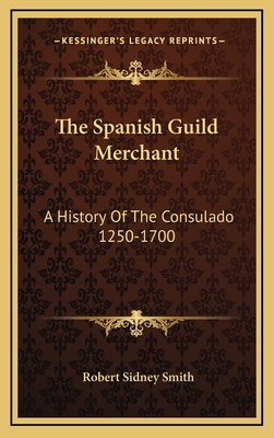 The Spanish Guild Merchant: A History of the Consulado 1250-1700 - Smith, Robert Sidney