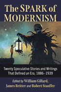 The Spark of Modernism: Twenty Speculative Stories and Writings That Defined an Era, 1886-1939