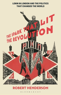 The Spark That Lit the Revolution: Lenin in London and the Politics That Changed the World - Henderson, Robert