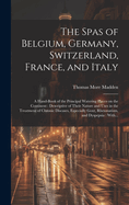 The Spas of Belgium, Germany, Switzerland, France, and Italy: a Hand-book of the Principal Watering Places on the Continent: Descriptive of Their Nature and Uses in the Treatment of Chronic Diseases, Especially Gout, Rheumatism, and Dyspepsia: With...