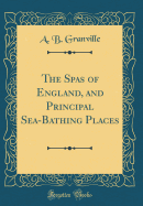 The Spas of England, and Principal Sea-Bathing Places (Classic Reprint)