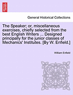 The Speaker; Or, Miscellaneous Exercises, Chiefly Selected from the Best English Writers ... Designed Principally for the Junior Classes of Mechanics' Institutes. [By W. Enfield.]