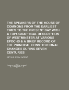The Speakers of the House of Commons from the Earliest Times to the Present Day with a Topographical Description of Westminster at Various Epochs & a Brief Record of the Principal Constitutional Changes During Seven Centuries