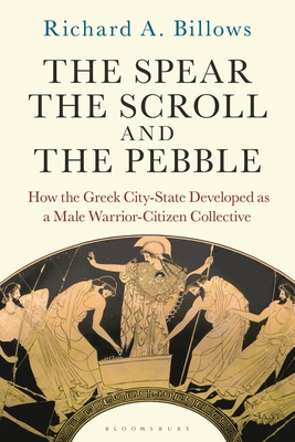 The Spear, the Scroll, and the Pebble: How the Greek City-State Developed as a Male Warrior-Citizen Collective - Billows, Richard A