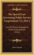 The Special Law Governing Public Service Corporations V2, Part 2: And All Others Engaged in Public Employment (1911)