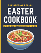 The Special Polish Easter Cookbook: With 50+ Delicious Polish Dishes For Every Meal With Pictures