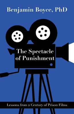 The Spectacle of Punishment: Lessons from a Century of Prison Films - Boyce, Benjamin, PhD