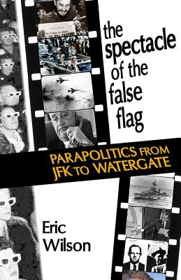 The Spectacle of the False-Flag: Parapolitics from JFK to Watergate - Wilson, Eric