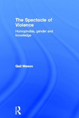 The Spectacle of Violence: Homophobia, Gender and Knowledge - Mason, Gail