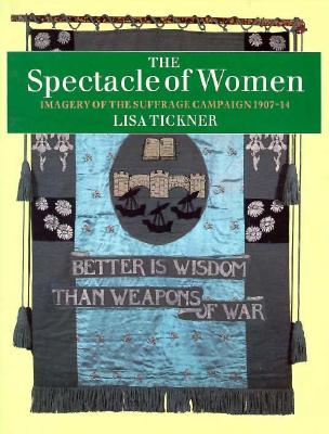 The Spectacle of Women: Imagery of the Suffrage Campaign 1907-14 - Tickner, Lisa, Professor