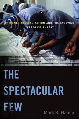 The Spectacular Few: Prisoner Radicalization and the Evolving Terrorist Threat - Hamm, Mark S