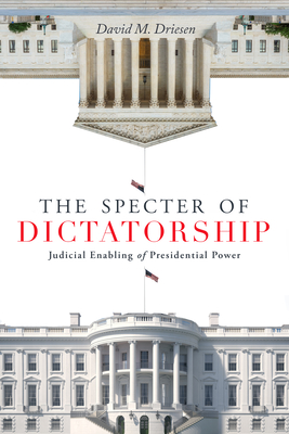 The Specter of Dictatorship: Judicial Enabling of Presidential Power - Driesen, David M