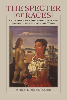 The Specter of Races: Latin American Anthropology and Literature Between the Wars - Birkenmaier, Anke