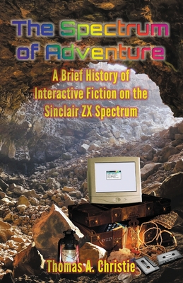 The Spectrum of Adventure: A Brief History of Interactive Fiction on the Sinclair ZX Spectrum - Christie, Thomas A.