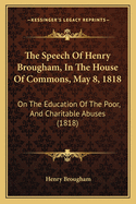 The Speech Of Henry Brougham, In The House Of Commons, May 8, 1818: On The Education Of The Poor, And Charitable Abuses (1818)