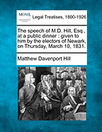 The Speech of M.D. Hill, Esq., at a Public Dinner: Given to Him by the Electors of Newark, on Thursday, March 10, 1831.