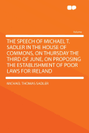 The Speech of Michael T. Sadler in the House of Commons, on Thursday the Third of June, on Proposing the Establishment of Poor Laws for Ireland