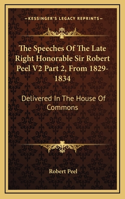 The Speeches of the Late Right Honorable Sir Robert Peel V2 Part 2, from 1829-1834: Delivered in the House of Commons - Peel, Robert, Sir