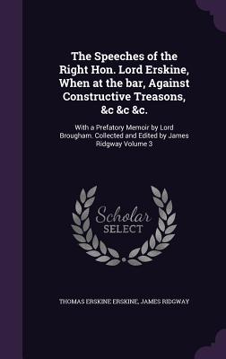 The Speeches of the Right Hon. Lord Erskine, When at the bar, Against Constructive Treasons, &c &c &c.: With a Prefatory Memoir by Lord Brougham. Collected and Edited by James Ridgway Volume 3 - Erskine, Thomas Erskine, and Ridgway, James, MD