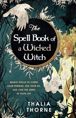 The Spell Book of a Wicked Witch: Magic Spells To Curse Your Enemies, Hex Your Ex, And Jinx The Jerks in Your Life - Thorne, Thalia