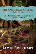 The Spell That Sneezed Glitter: Twelve Magical Tales of Courage, Clocks, and Curious Creatures