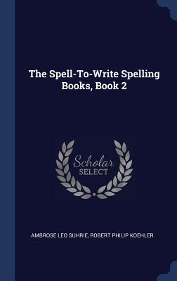 The Spell-To-Write Spelling Books, Book 2 - Suhrie, Ambrose Leo, and Koehler, Robert Philip