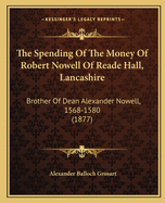 The Spending Of The Money Of Robert Nowell Of Reade Hall, Lancashire: Brother Of Dean Alexander Nowell, 1568-1580 (1877)