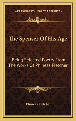 The Spenser of His Age: Being Selected Poetry from the Works of Phineas Fletcher - Fletcher, Phineas