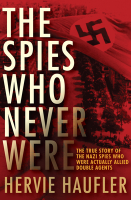 The Spies Who Never Were: The True Story of the Nazi Spies Who Were Actually Allied Double Agents - Haufler, Hervie