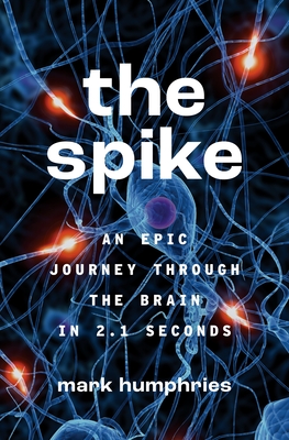 The Spike: An Epic Journey Through the Brain in 2.1 Seconds - Humphries, Mark