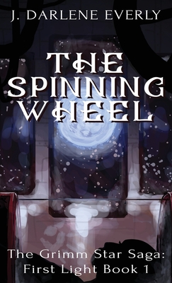 The Spinning Wheel: The Grimm Star Saga: First Light Book 1 - Everly, J Darlene