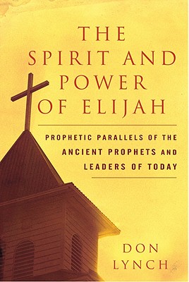 The Spirit and Power of Elijah: Prophetic Parallels of the Ancient Prophets and Leaders of Today - Lynch, Don