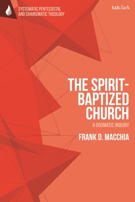 The Spirit-Baptized Church: A Dogmatic Inquiry - Macchia, Frank D, and Augustine, Daniela C (Editor), and Vondey, Wolfgang (Editor)