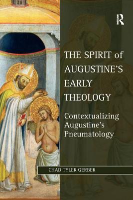 The Spirit of Augustine's Early Theology: Contextualizing Augustine's Pneumatology - Gerber, Chad Tyler