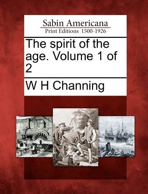 The Spirit of the Age. Volume 1 of 2 - Channing, W H