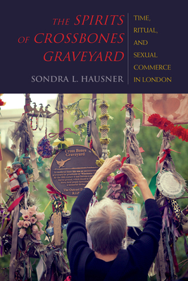 The Spirits of Crossbones Graveyard: Time, Ritual, and Sexual Commerce in London - Hausner, Sondra L