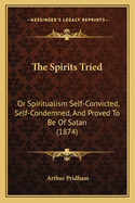 The Spirits Tried: Or Spiritualism Self-Convicted, Self-Condemned, and Proved to Be of Satan (1874)