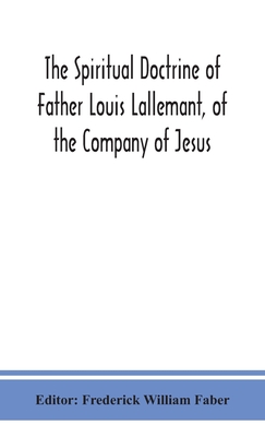 The spiritual doctrine of Father Louis Lallemant, of the Company of Jesus: preceded by some account of his life - William Faber, Frederick (Editor)