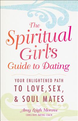The Spiritual Girl's Guide to Dating: Your Enlightened Path to Love, Sex, and Soul Mates - Leigh, Amy