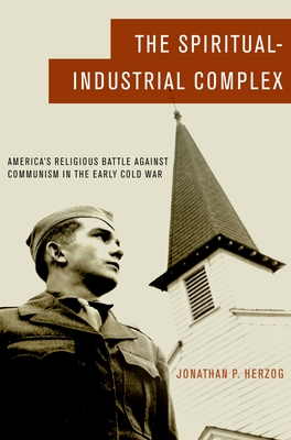 The Spiritual-Industrial Complex: America's Religious Battle Against Communism in the Early Cold War - Herzog, Jonathan P