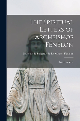 The Spiritual Letters of Archbishop Fe nelon: Letters to Men; - Fe nelon, Franc ois de Salignac de la (Creator)