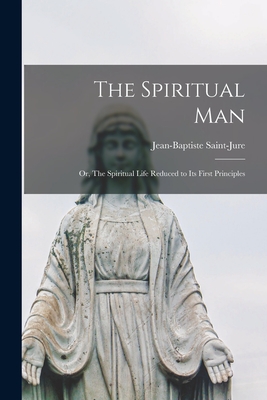 The Spiritual Man: or, The Spiritual Life Reduced to Its First Principles - Saint-Jure, Jean-Baptiste 1588-1657 (Creator)