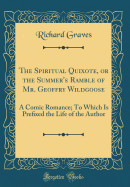 The Spiritual Quixote, or the Summer's Ramble of Mr. Geoffry Wildgoose: A Comic Romance; To Which Is Pre&#64257;xed the Life of the Author (Classic Reprint)