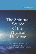 The Spiritual Source of the Physical Universe: The Demystification of Swedenborg's Metaphysics and Theology