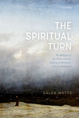 The Spiritual Turn: The Religion of the Heart and the Making of Romantic Liberal Modernity - Watts, Galen