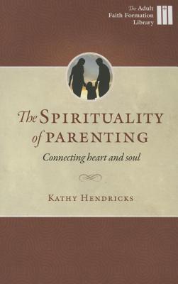 The Spirituality of Parenting: Connecting Heart and Soul - Hendricks, Kathy