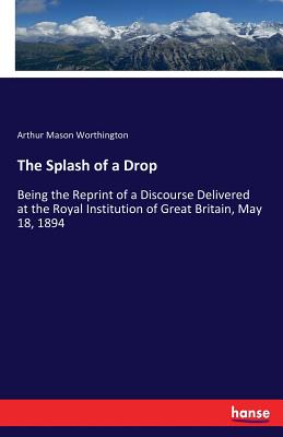 The Splash of a Drop: Being the Reprint of a Discourse Delivered at the Royal Institution of Great Britain, May 18, 1894 - Worthington, Arthur Mason