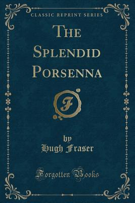 The Splendid Porsenna (Classic Reprint) - Fraser, Hugh, Sir