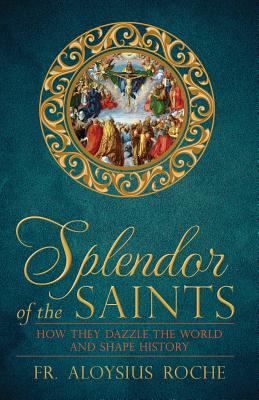 The Splendor of the Saints: Why They Dazzle the World and Shape History - Roche, Aloysius, Fr.