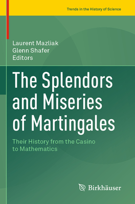 The Splendors and Miseries of Martingales: Their History from the Casino to Mathematics - Mazliak, Laurent (Editor), and Shafer, Glenn (Editor)